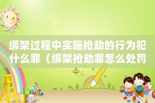 綁架過程中實施搶劫的行為犯什么罪（綁架搶劫罪怎么處罰）