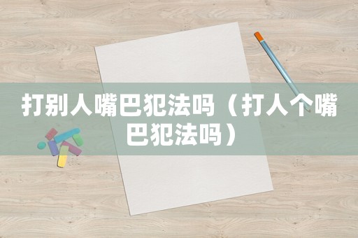 打別人嘴巴犯法嗎（打人個嘴巴犯法嗎）