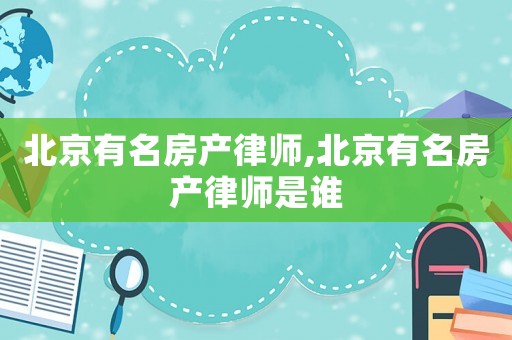 北京有名房產律師,北京有名房產律師是誰