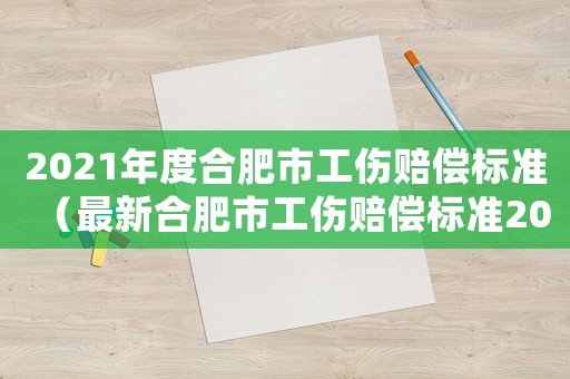 2021年度合肥市工傷賠償標(biāo)準(zhǔn)（最新合肥市工傷賠償標(biāo)準(zhǔn)2015）
