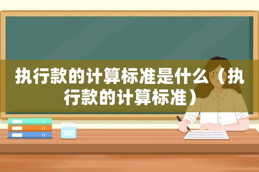 執(zhí)行款的計(jì)算標(biāo)準(zhǔn)是什么（執(zhí)行款的計(jì)算標(biāo)準(zhǔn)）