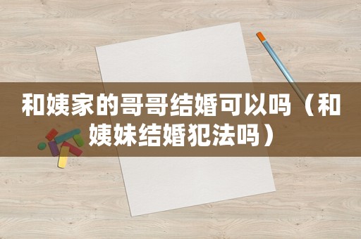 和姨家的哥哥結婚可以嗎（和姨妹結婚犯法嗎）