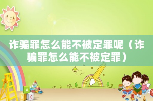 詐騙罪怎么能不被定罪呢（詐騙罪怎么能不被定罪）