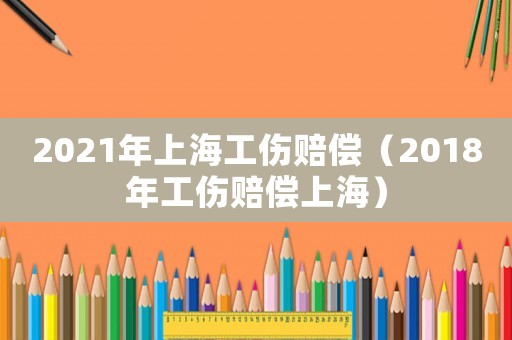 2021年上海工傷賠償（2018年工傷賠償上海）