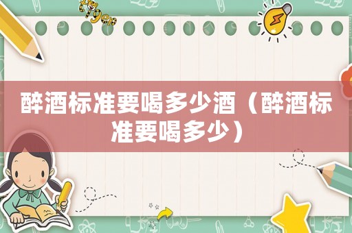 醉酒標準要喝多少酒（醉酒標準要喝多少）
