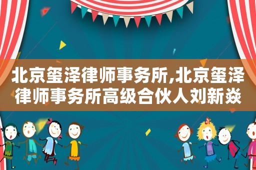 北京璽澤律師事務(wù)所,北京璽澤律師事務(wù)所高級合伙人劉新焱