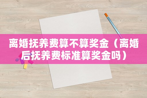 離婚撫養費算不算獎金（離婚后撫養費標準算獎金嗎）