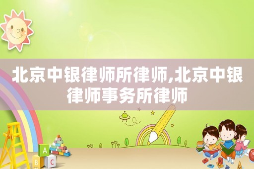 北京中銀律師所律師,北京中銀律師事務所律師