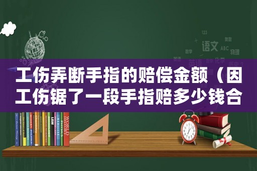工傷弄斷手指的賠償金額（因工傷鋸了一段手指賠多少錢合理）