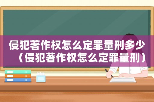 侵犯著作權(quán)怎么定罪量刑多少（侵犯著作權(quán)怎么定罪量刑）