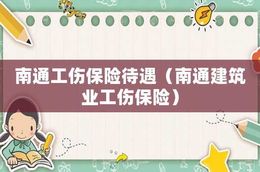 南通工傷保險待遇（南通建筑業工傷保險）