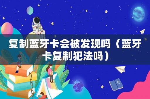 復(fù)制藍(lán)牙卡會(huì)被發(fā)現(xiàn)嗎（藍(lán)牙卡復(fù)制犯法嗎）