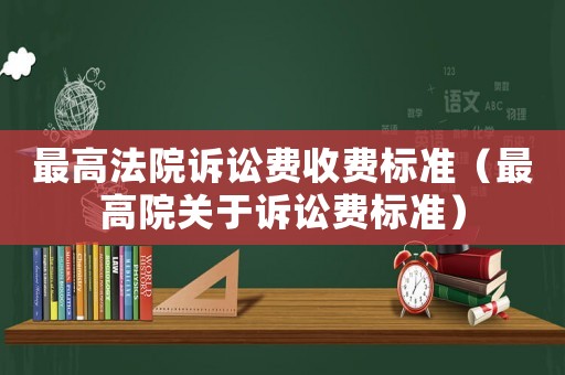 最高法院訴訟費(fèi)收費(fèi)標(biāo)準(zhǔn)（最高院關(guān)于訴訟費(fèi)標(biāo)準(zhǔn)）