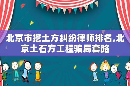 北京市挖土方糾紛律師排名,北京土石方工程騙局套路