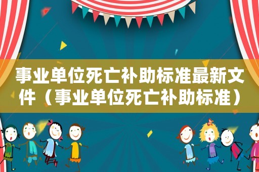 事業(yè)單位死亡補(bǔ)助標(biāo)準(zhǔn)最新文件（事業(yè)單位死亡補(bǔ)助標(biāo)準(zhǔn)）