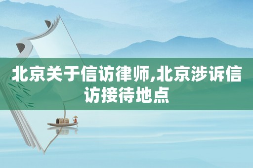 北京關于信訪律師,北京涉訴信訪接待地點