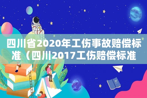 四川省2020年工傷事故賠償標準（四川2017工傷賠償標準）