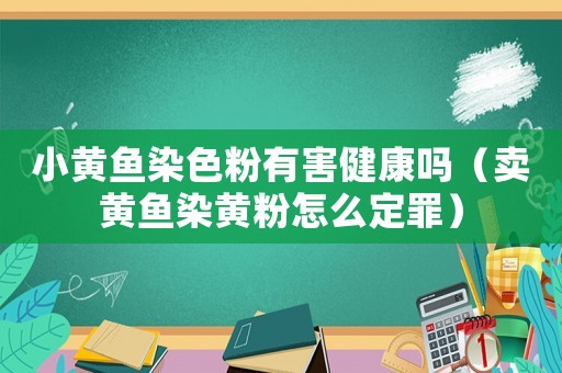 小黃魚染色粉有害健康嗎（賣黃魚染黃粉怎么定罪）