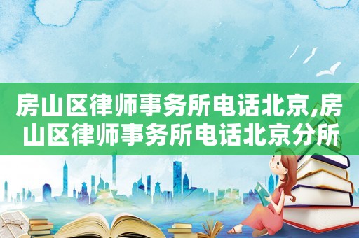 房山區律師事務所電話北京,房山區律師事務所電話北京分所電話