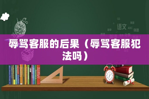 辱罵客服的后果（辱罵客服犯法嗎）
