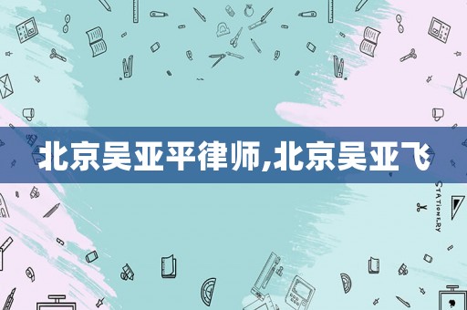 北京吳亞平律師,北京吳亞飛