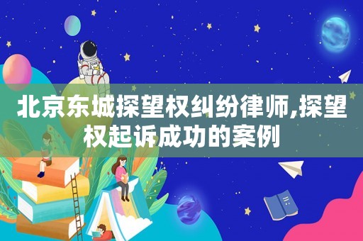 北京東城探望權糾紛律師,探望權起訴成功的案例