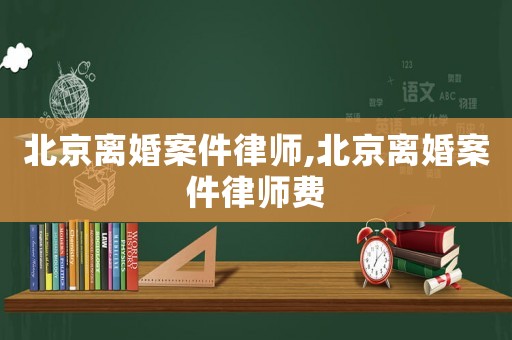 北京離婚案件律師,北京離婚案件律師費