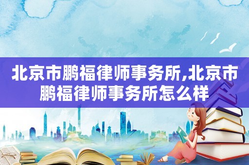 北京市鵬福律師事務所,北京市鵬福律師事務所怎么樣