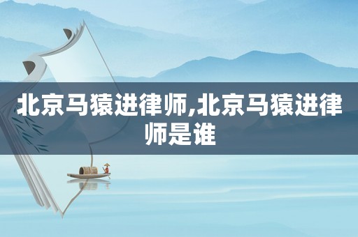 北京馬猿進律師,北京馬猿進律師是誰