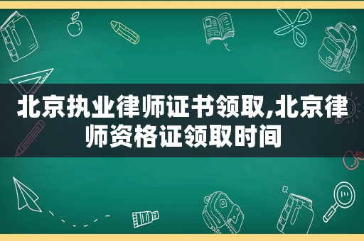 北京執業律師證書領取,北京律師資格證領取時間