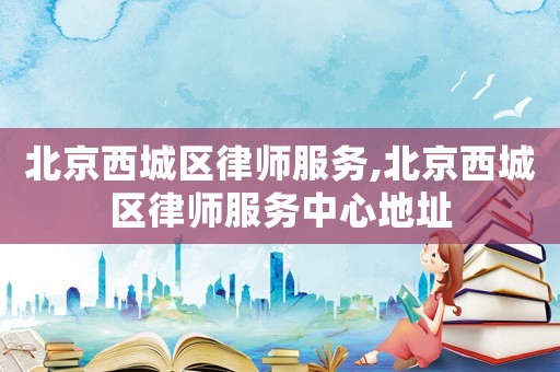 北京西城區律師服務,北京西城區律師服務中心地址