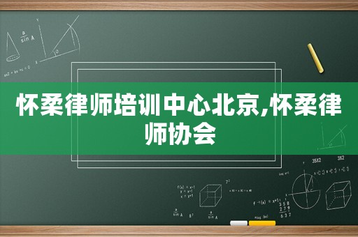 懷柔律師培訓(xùn)中心北京,懷柔律師協(xié)會