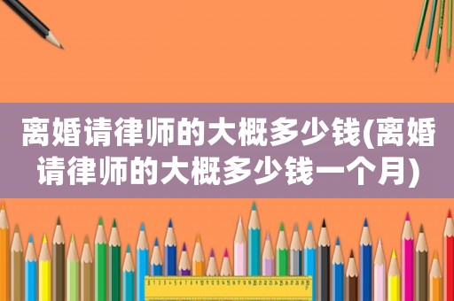離婚請律師的大概多少錢(離婚請律師的大概多少錢一個月)