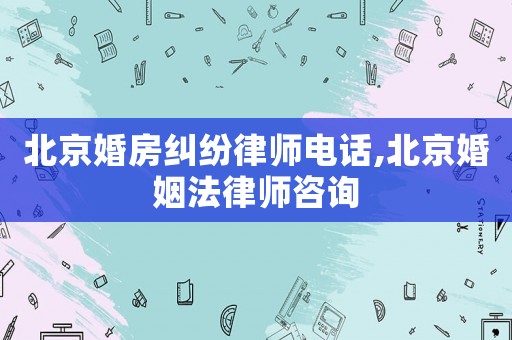 北京婚房糾紛律師電話,北京婚姻法律師咨詢