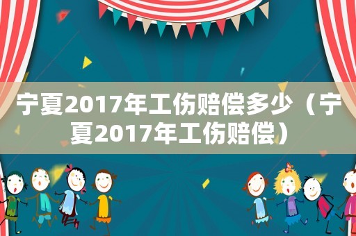 寧夏2017年工傷賠償多少（寧夏2017年工傷賠償）
