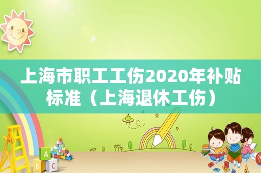 上海市職工工傷2020年補貼標準（上海退休工傷）