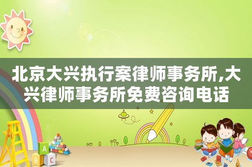 北京大興執行案律師事務所,大興律師事務所免費咨詢電話