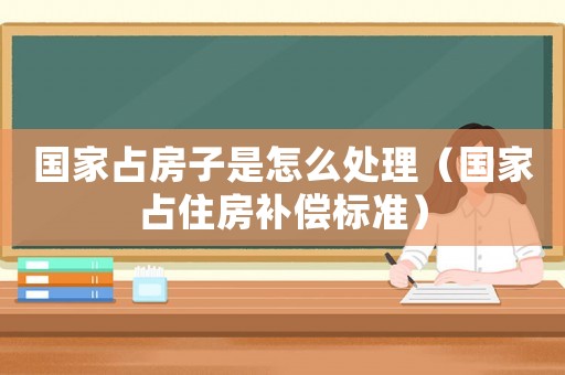 國(guó)家占房子是怎么處理（國(guó)家占住房補(bǔ)償標(biāo)準(zhǔn)）