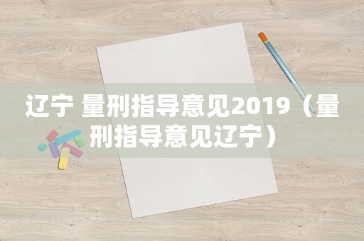 遼寧 量刑指導(dǎo)意見2019（量刑指導(dǎo)意見遼寧）