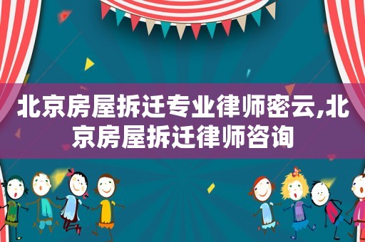 北京房屋拆遷專業律師密云,北京房屋拆遷律師咨詢