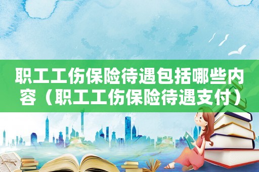 職工工傷保險待遇包括哪些內容（職工工傷保險待遇支付）