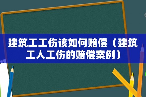 建筑工工傷該如何賠償（建筑工人工傷的賠償案例）