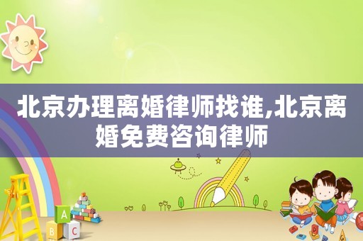 北京辦理離婚律師找誰,北京離婚免費咨詢律師