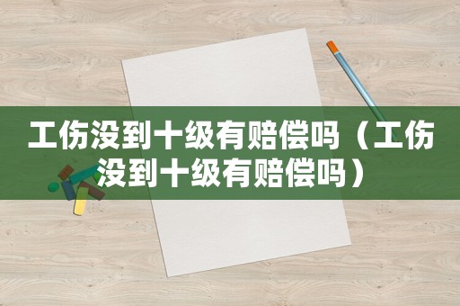 工傷沒到十級有賠償嗎（工傷沒到十級有賠償嗎）