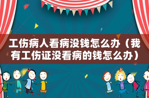 工傷病人看病沒錢怎么辦（我有工傷證沒看病的錢怎么辦）