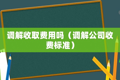 調解收取費用嗎（調解公司收費標準）