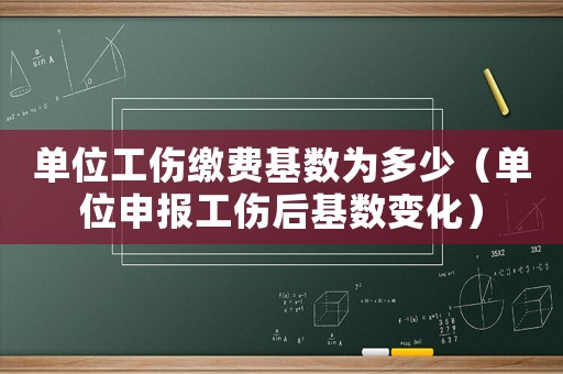 單位工傷繳費基數為多少（單位申報工傷后基數變化）