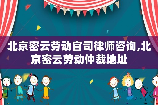 北京密云勞動官司律師咨詢,北京密云勞動仲裁地址