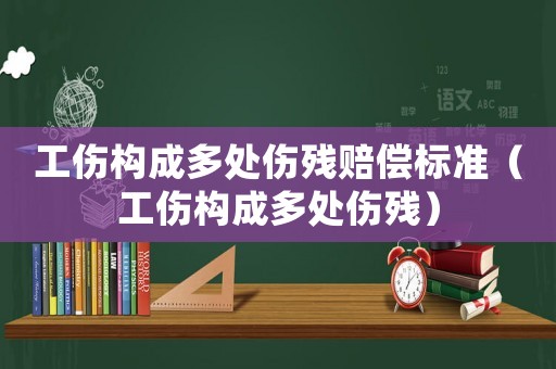 工傷構成多處傷殘賠償標準（工傷構成多處傷殘）