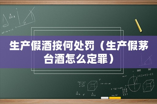 生產(chǎn)假酒按何處罰（生產(chǎn)假茅臺酒怎么定罪）